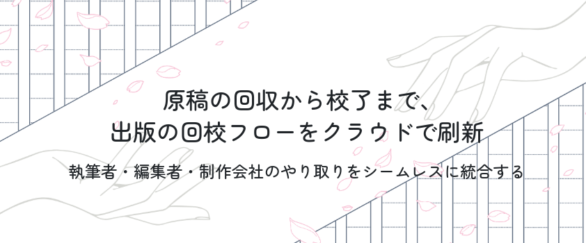 原稿の回収から校了まで、
出版の回校フローをクラウドで刷新。執筆者・編集者・制作会社のやり取りをシームレスに統合する